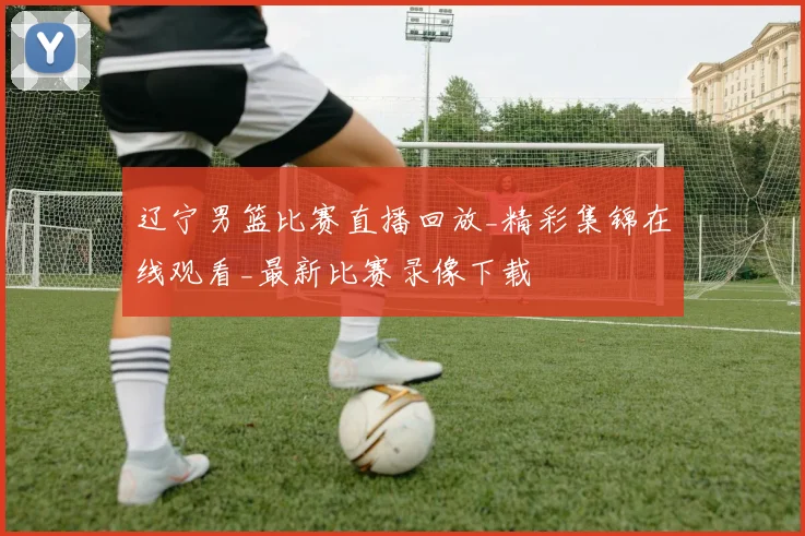 辽宁男篮比赛直播回放_精彩集锦在线观看_最新比赛录像下载