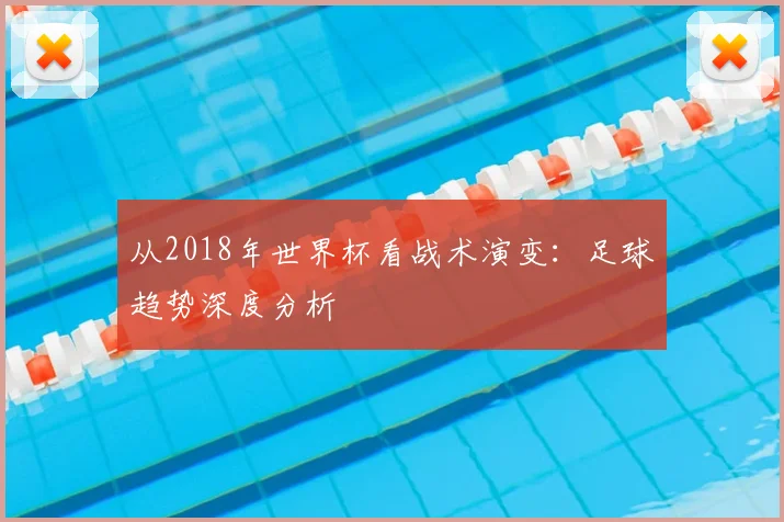从2018年世界杯看战术演变:足球趋势深度分析