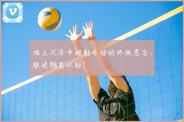谁主沉浮中超射手榜的终极悬念,球迷翘首以盼!