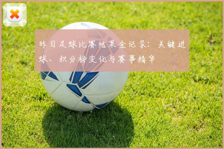 昨日足球比赛结果全记录：关键进球、积分榜变化与赛事精华