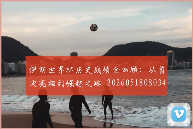 伊朗世界杯历史战绩全回顾:从首次亮相到崛起之路_20260518080345