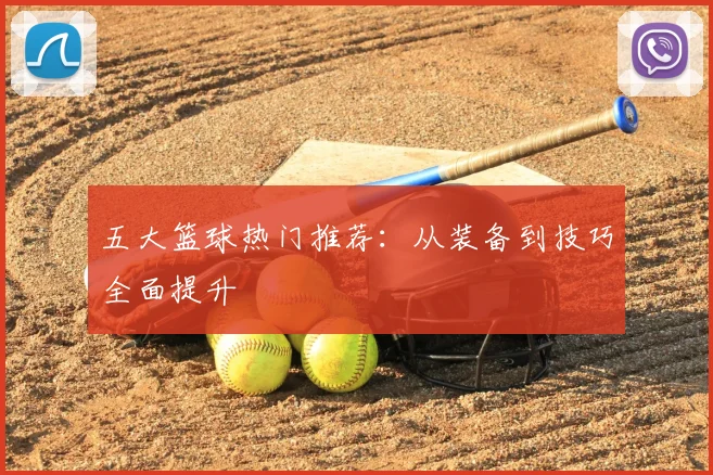 五大篮球热门推荐：从装备到技巧全面提升