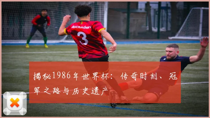 揭秘1986年世界杯:传奇时刻、冠军之路与历史遗产