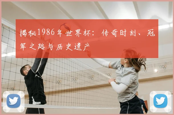 揭秘1986年世界杯：传奇时刻、冠军之路与历史遗产