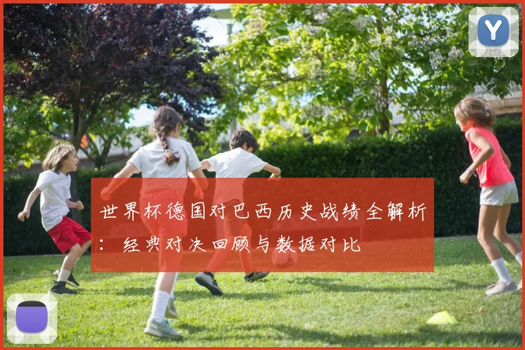 世界杯德国对巴西历史战绩全解析:经典对决回顾与数据对比