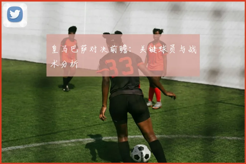 皇马巴萨对决前瞻：关键球员与战术分析