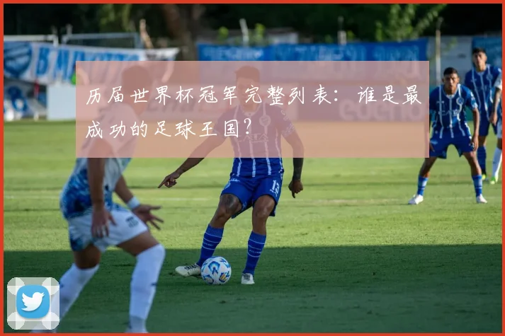 历届世界杯冠军完整列表:谁是最成功的足球王国?