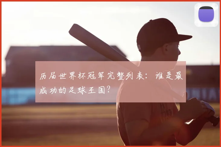 历届世界杯冠军完整列表：谁是最成功的足球王国？