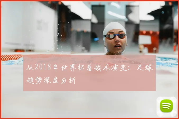从2018年世界杯看战术演变：足球趋势深度分析