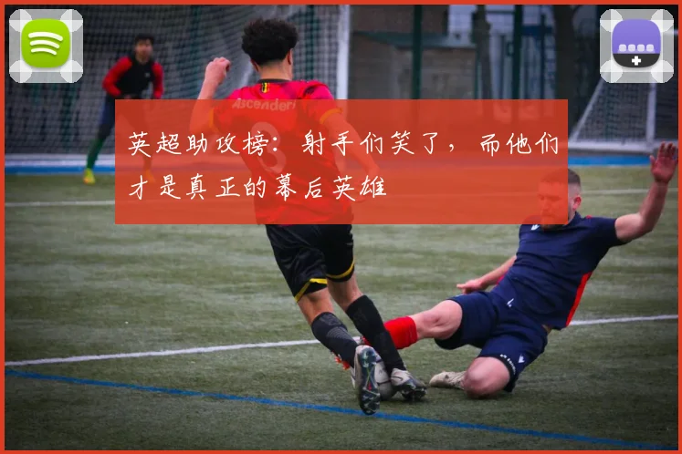 英超助攻榜:射手们笑了,而他们才是真正的幕后英雄